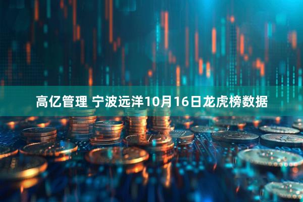 高亿管理 宁波远洋10月16日龙虎榜数据