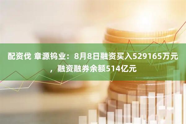 配资伐 章源钨业：8月8日融资买入529165万元，融资融券余额514亿元