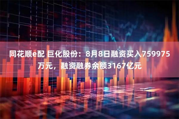 同花顺e配 巨化股份:8月8日融资买入759975万元,融资融券余额3167亿元