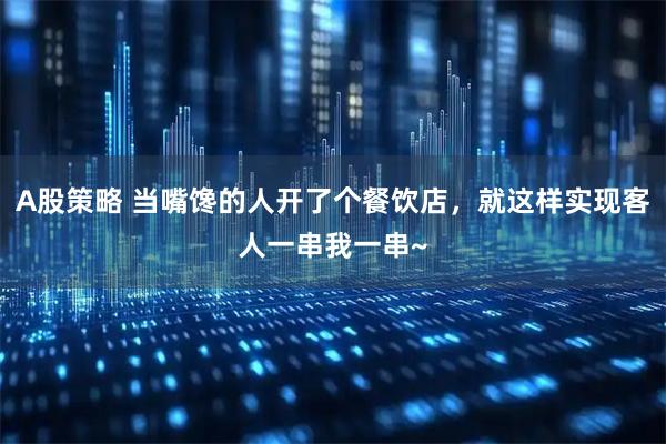 A股策略 当嘴馋的人开了个餐饮店，就这样实现客人一串我一串~
