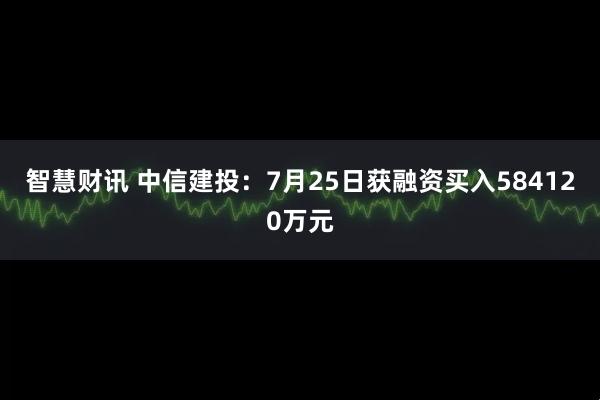 智慧财讯 中信建投:7月25日获融资买入584120万元