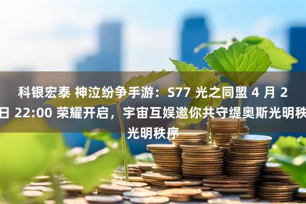 科银宏泰 神泣纷争手游：S77 光之同盟 4 月 27 日 22:00 荣耀开启，宇宙互娱邀你共守缇奥斯光明秩序