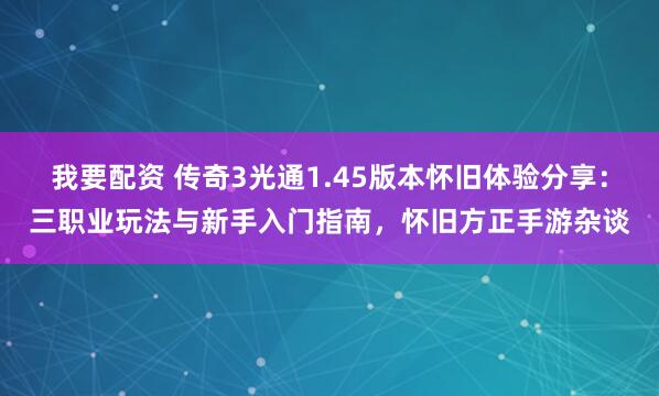 我要配资 传奇3光通1.45版本怀旧体验分享：三职业玩法与新手入门指南，怀旧方正手游杂谈