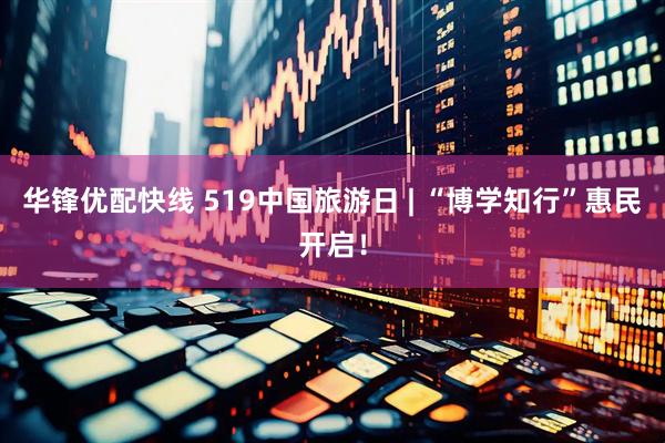 华锋优配快线 519中国旅游日 | “博学知行”惠民开启！