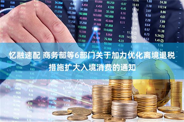 忆融速配 商务部等6部门关于加力优化离境退税措施扩大入境消费的通知