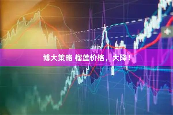博大策略 榴莲价格，大降！