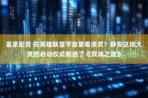 富豪配资 在英雄联盟宇宙里看颁奖？静安这场大赏把启动仪式搬进了《双城之战》