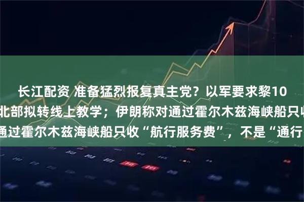 长江配资 准备猛烈报复真主党？以军要求黎10个村镇居民撤离，本国北部拟转线上教学；伊朗称对通过霍尔木兹海峡船只收“航行服务费”，不是“通行费”