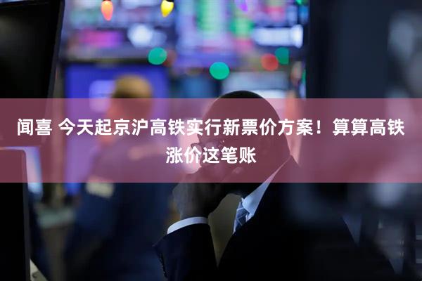 闻喜 今天起京沪高铁实行新票价方案！算算高铁涨价这笔账