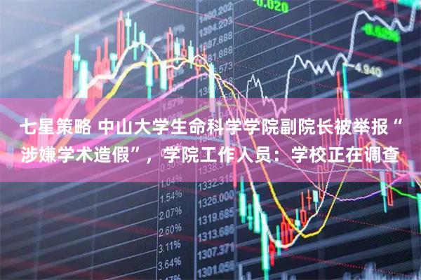 七星策略 中山大学生命科学学院副院长被举报“涉嫌学术造假”，学院工作人员：学校正在调查
