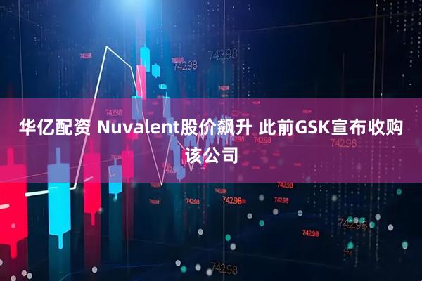华亿配资 Nuvalent股价飙升 此前GSK宣布收购该公司