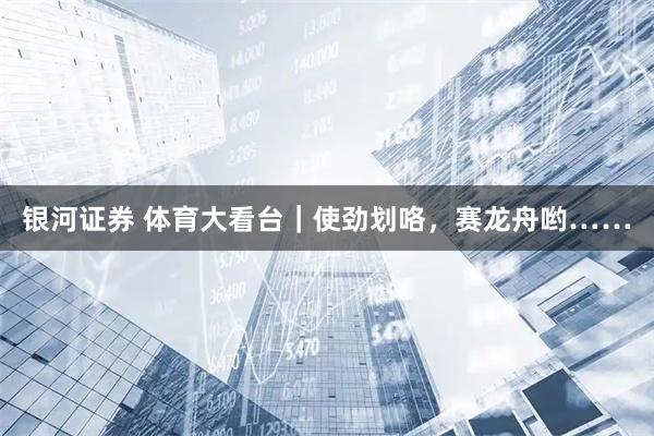 银河证券 体育大看台|使劲划咯,赛龙舟哟……