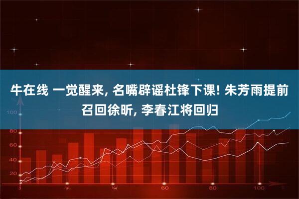 牛在线 一觉醒来, 名嘴辟谣杜锋下课! 朱芳雨提前召回徐昕, 李春江将回归