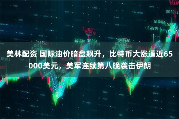 美林配资 国际油价暗盘飙升，比特币大涨逼近65000美元，美军连续第八晚袭击伊朗