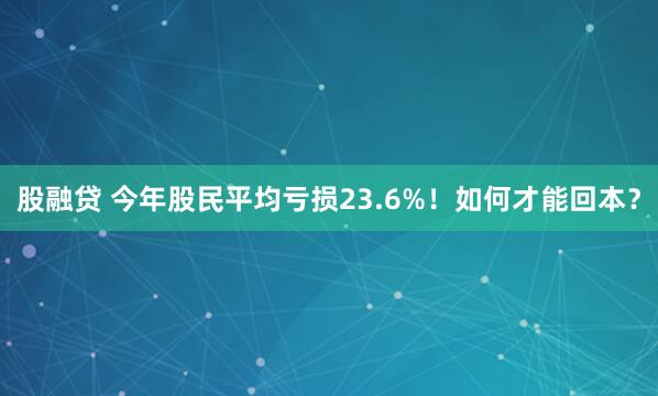 股融贷 今年股民平均亏损23.6%！如何才能回本？