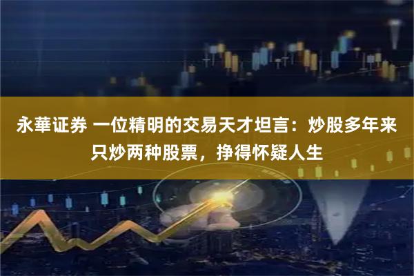 永華证券 一位精明的交易天才坦言：炒股多年来只炒两种股票，挣得怀疑人生