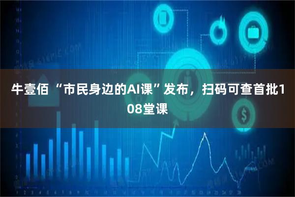 牛壹佰 “市民身边的AI课”发布,扫码可查首批108堂课