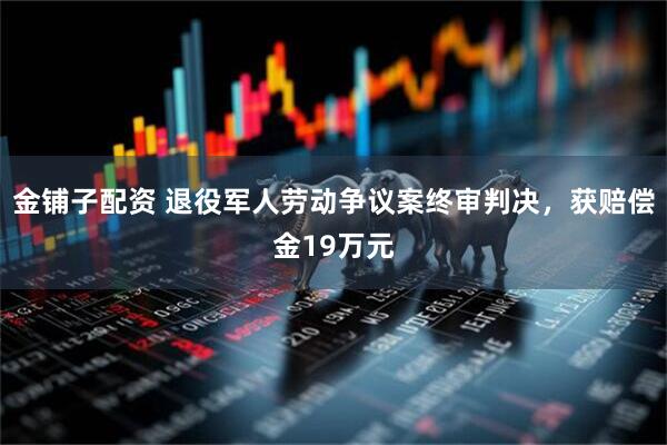 金铺子配资 退役军人劳动争议案终审判决，获赔偿金19万元