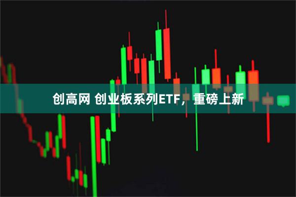 创高网 创业板系列ETF，重磅上新