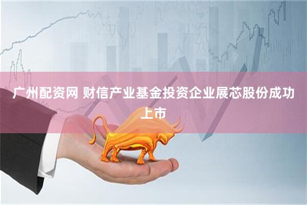 广州配资网 财信产业基金投资企业展芯股份成功上市