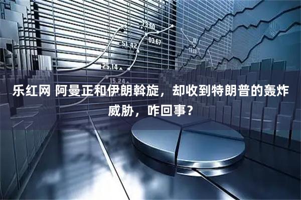 乐红网 阿曼正和伊朗斡旋，却收到特朗普的轰炸威胁，咋回事？