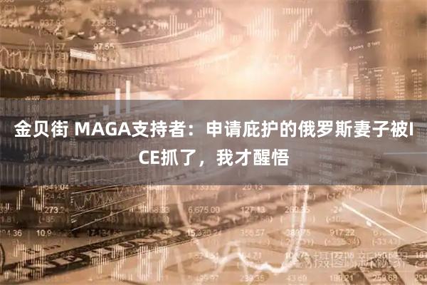 金贝街 MAGA支持者：申请庇护的俄罗斯妻子被ICE抓了，我才醒悟