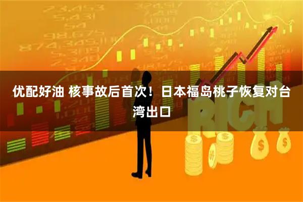 优配好油 核事故后首次！日本福岛桃子恢复对台湾出口
