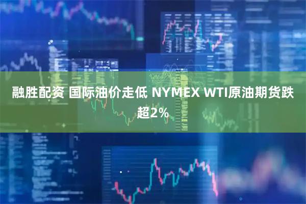 融胜配资 国际油价走低 NYMEX WTI原油期货跌超2%