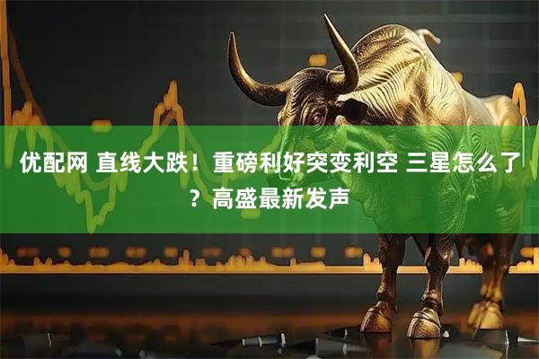 优配网 直线大跌！重磅利好突变利空 三星怎么了？高盛最新发声