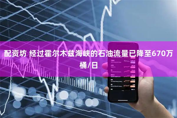 配资坊 经过霍尔木兹海峡的石油流量已降至670万桶/日