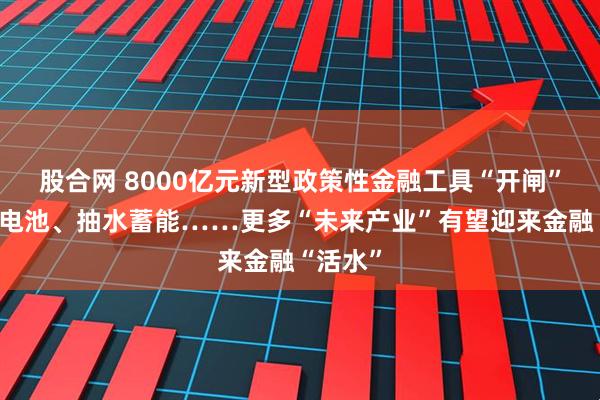 股合网 8000亿元新型政策性金融工具“开闸”！动力电池、抽水蓄能……更多“未来产业”有望迎来金融“活水”