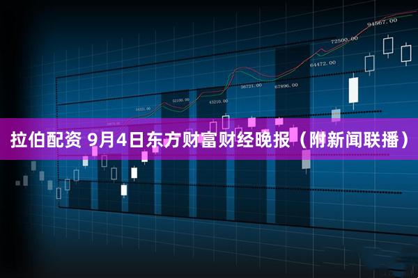 拉伯配资 9月4日东方财富财经晚报（附新闻联播）