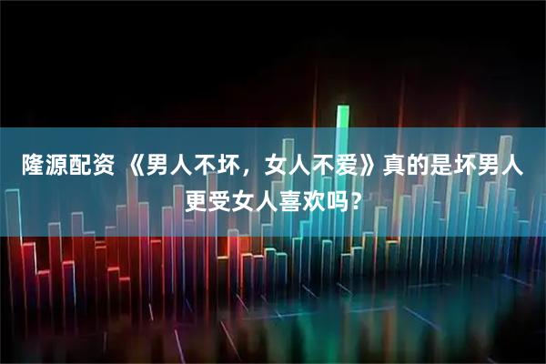 隆源配资 《男人不坏，女人不爱》真的是坏男人更受女人喜欢吗？