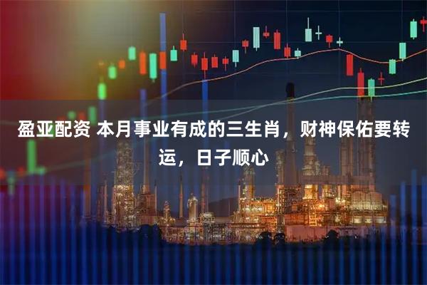 盈亚配资 本月事业有成的三生肖，财神保佑要转运，日子顺心