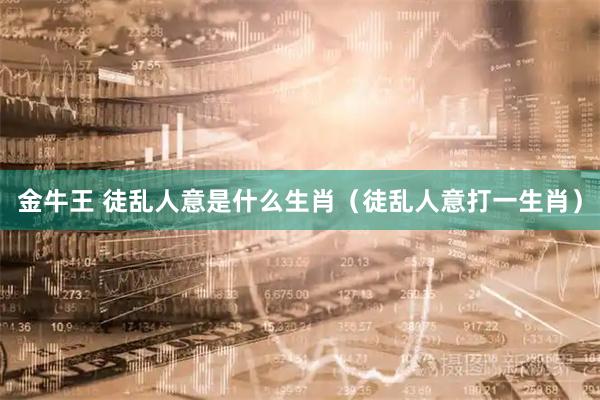 金牛王 徒乱人意是什么生肖（徒乱人意打一生肖）
